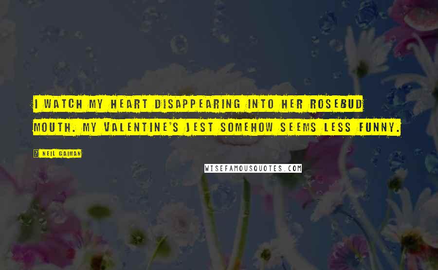 Neil Gaiman Quotes: I watch my heart disappearing into her rosebud mouth. My Valentine's jest somehow seems less funny.