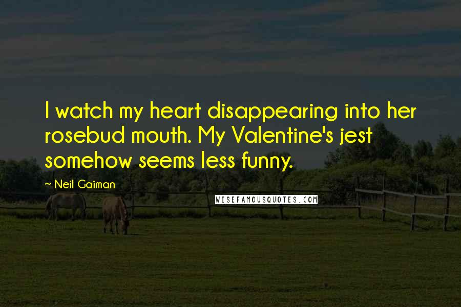 Neil Gaiman Quotes: I watch my heart disappearing into her rosebud mouth. My Valentine's jest somehow seems less funny.