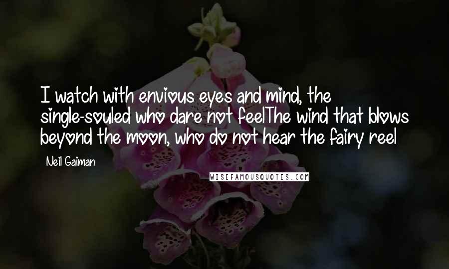 Neil Gaiman Quotes: I watch with envious eyes and mind, the single-souled who dare not feelThe wind that blows beyond the moon, who do not hear the fairy reel