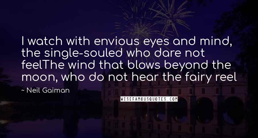 Neil Gaiman Quotes: I watch with envious eyes and mind, the single-souled who dare not feelThe wind that blows beyond the moon, who do not hear the fairy reel