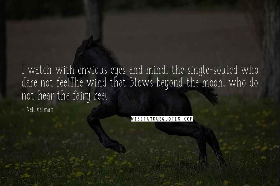 Neil Gaiman Quotes: I watch with envious eyes and mind, the single-souled who dare not feelThe wind that blows beyond the moon, who do not hear the fairy reel