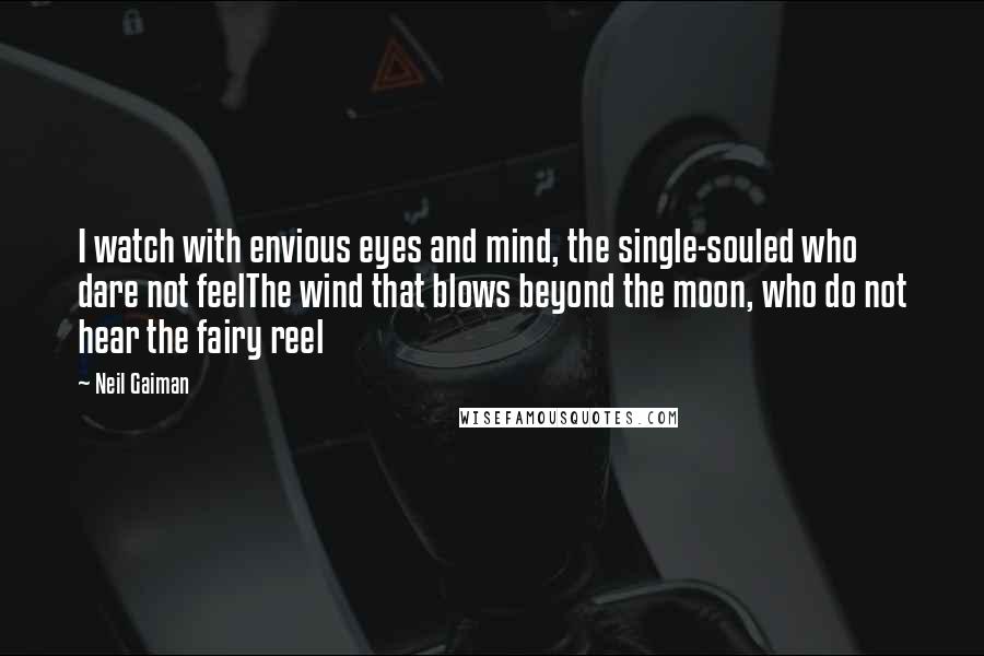 Neil Gaiman Quotes: I watch with envious eyes and mind, the single-souled who dare not feelThe wind that blows beyond the moon, who do not hear the fairy reel