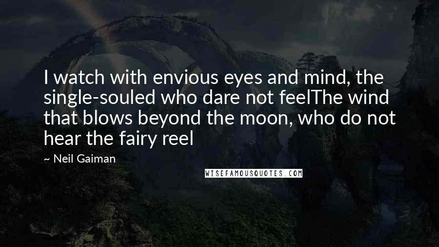 Neil Gaiman Quotes: I watch with envious eyes and mind, the single-souled who dare not feelThe wind that blows beyond the moon, who do not hear the fairy reel