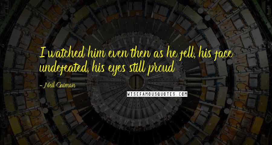 Neil Gaiman Quotes: I watched him even then as he fell, his face undefeated, his eyes still proud