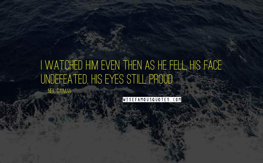 Neil Gaiman Quotes: I watched him even then as he fell, his face undefeated, his eyes still proud