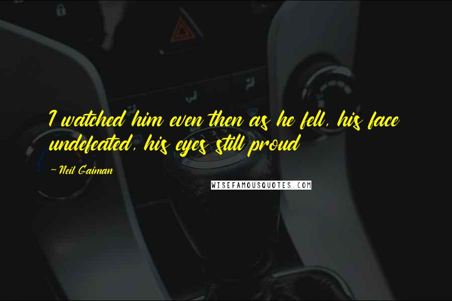 Neil Gaiman Quotes: I watched him even then as he fell, his face undefeated, his eyes still proud