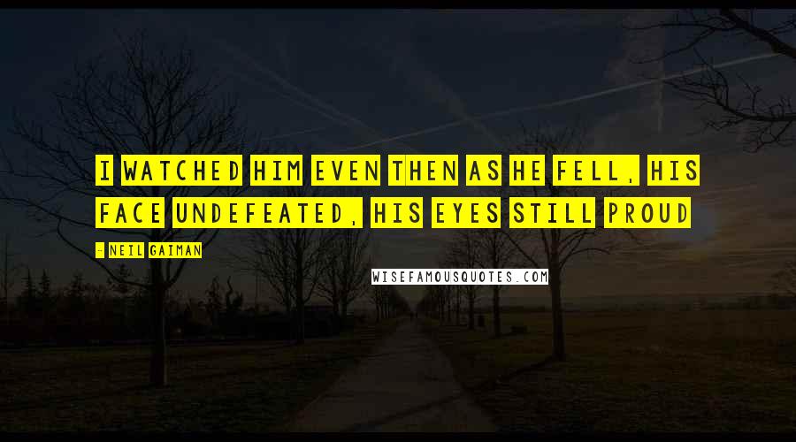 Neil Gaiman Quotes: I watched him even then as he fell, his face undefeated, his eyes still proud