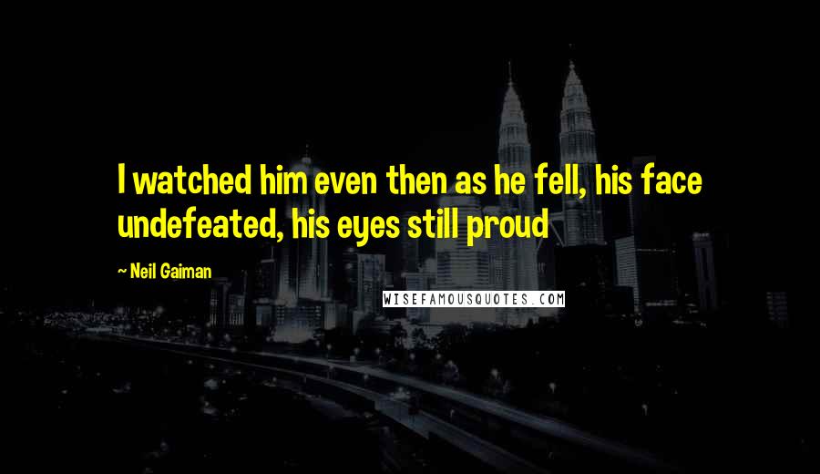 Neil Gaiman Quotes: I watched him even then as he fell, his face undefeated, his eyes still proud