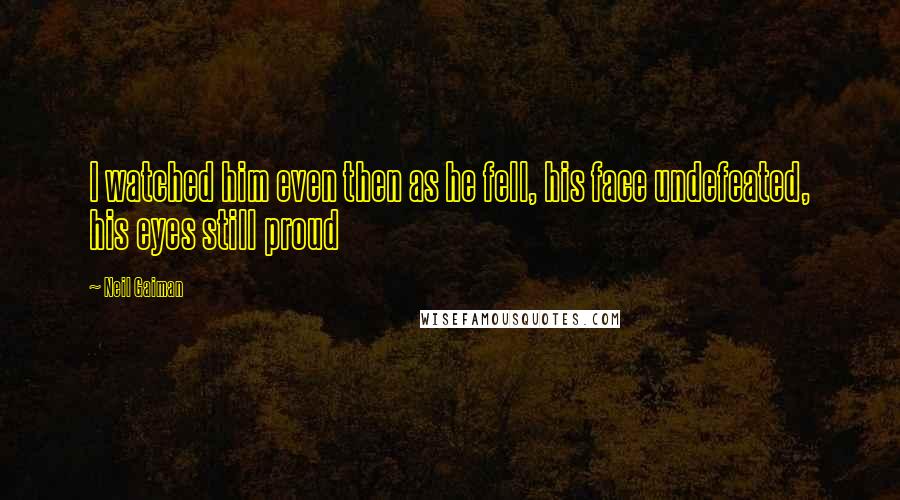 Neil Gaiman Quotes: I watched him even then as he fell, his face undefeated, his eyes still proud