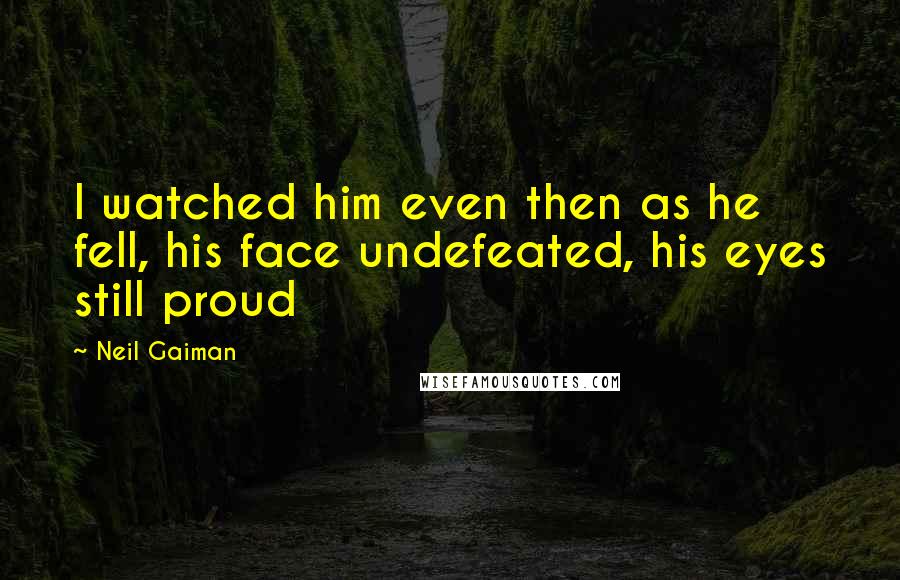 Neil Gaiman Quotes: I watched him even then as he fell, his face undefeated, his eyes still proud