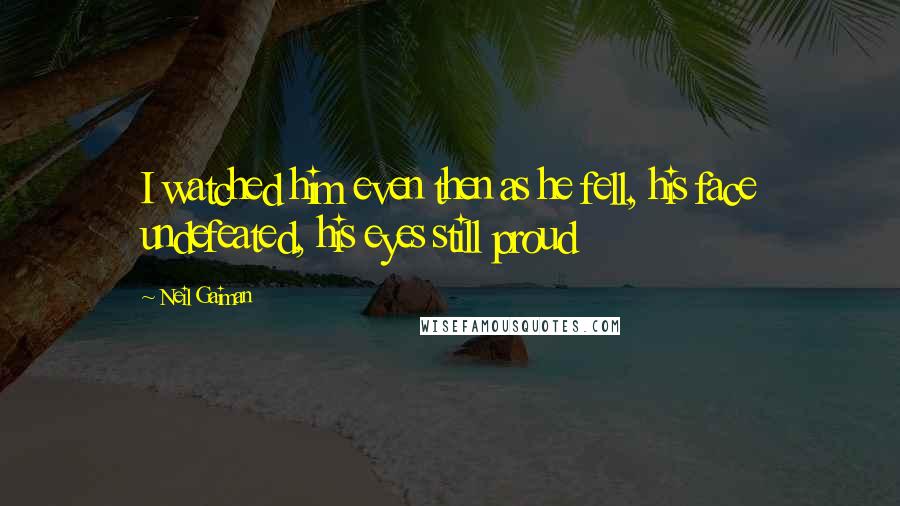Neil Gaiman Quotes: I watched him even then as he fell, his face undefeated, his eyes still proud