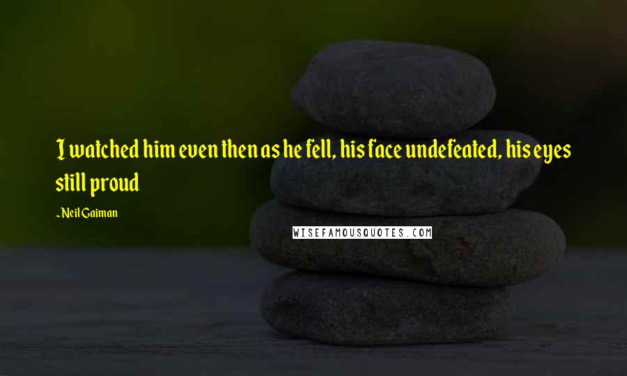 Neil Gaiman Quotes: I watched him even then as he fell, his face undefeated, his eyes still proud