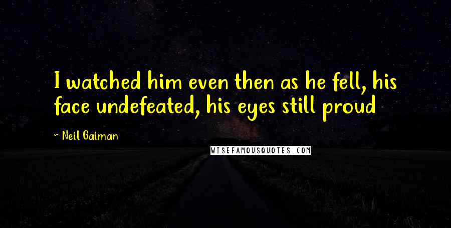 Neil Gaiman Quotes: I watched him even then as he fell, his face undefeated, his eyes still proud