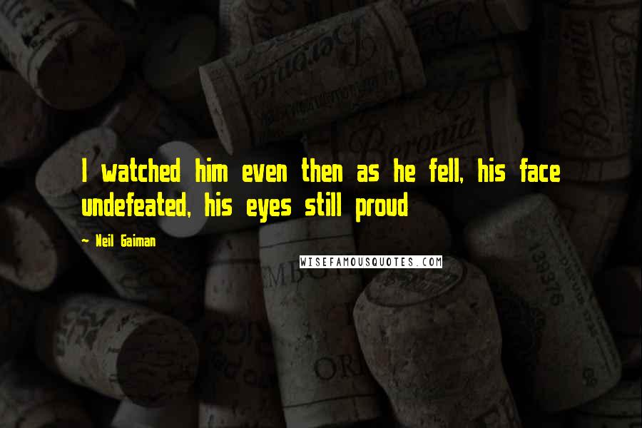 Neil Gaiman Quotes: I watched him even then as he fell, his face undefeated, his eyes still proud