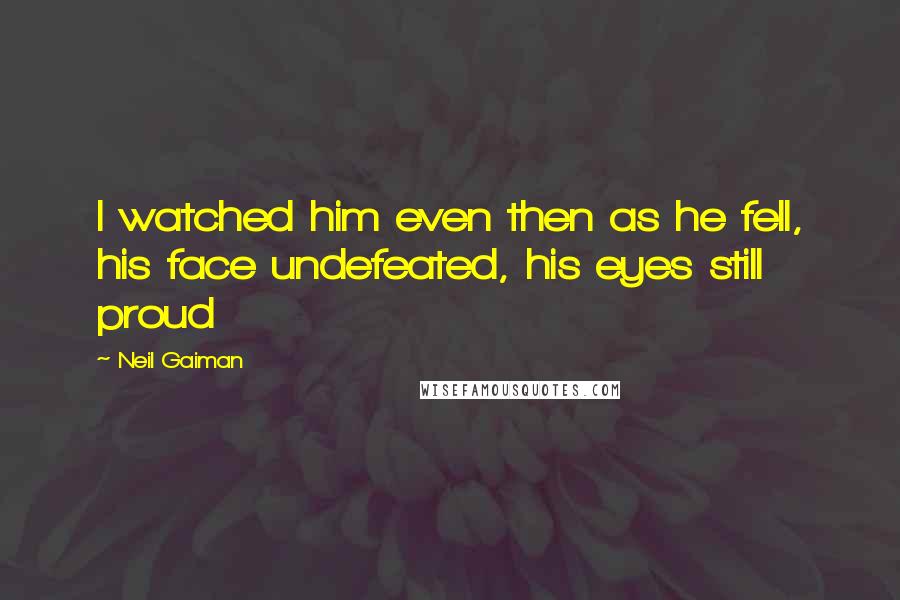 Neil Gaiman Quotes: I watched him even then as he fell, his face undefeated, his eyes still proud