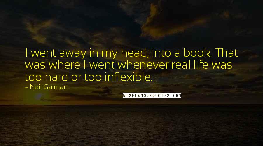 Neil Gaiman Quotes: I went away in my head, into a book. That was where I went whenever real life was too hard or too inflexible.
