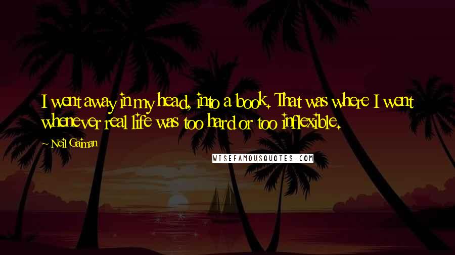 Neil Gaiman Quotes: I went away in my head, into a book. That was where I went whenever real life was too hard or too inflexible.