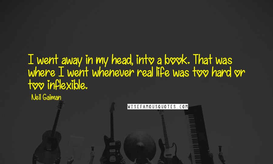 Neil Gaiman Quotes: I went away in my head, into a book. That was where I went whenever real life was too hard or too inflexible.