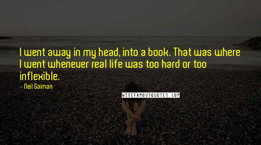 Neil Gaiman Quotes: I went away in my head, into a book. That was where I went whenever real life was too hard or too inflexible.