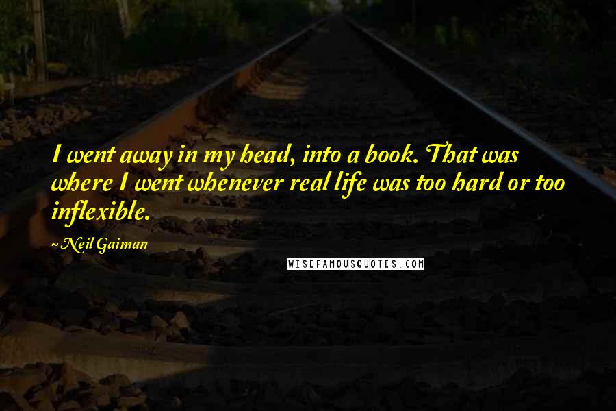 Neil Gaiman Quotes: I went away in my head, into a book. That was where I went whenever real life was too hard or too inflexible.