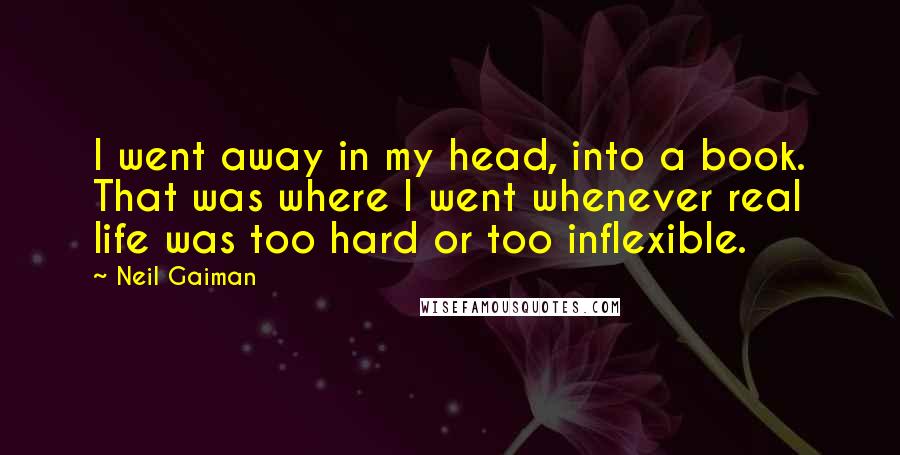 Neil Gaiman Quotes: I went away in my head, into a book. That was where I went whenever real life was too hard or too inflexible.