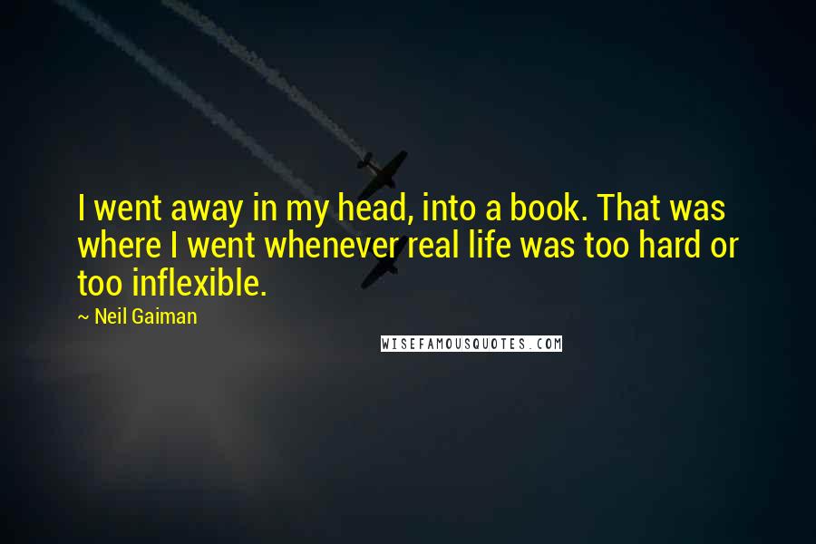 Neil Gaiman Quotes: I went away in my head, into a book. That was where I went whenever real life was too hard or too inflexible.