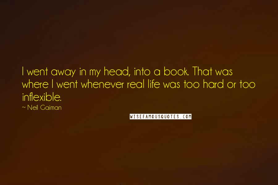 Neil Gaiman Quotes: I went away in my head, into a book. That was where I went whenever real life was too hard or too inflexible.