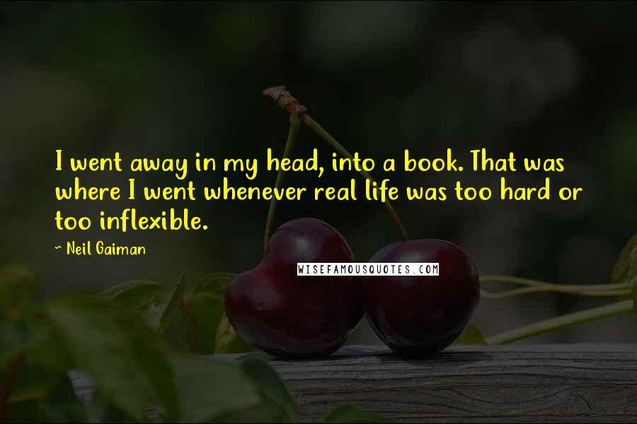 Neil Gaiman Quotes: I went away in my head, into a book. That was where I went whenever real life was too hard or too inflexible.