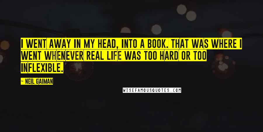 Neil Gaiman Quotes: I went away in my head, into a book. That was where I went whenever real life was too hard or too inflexible.