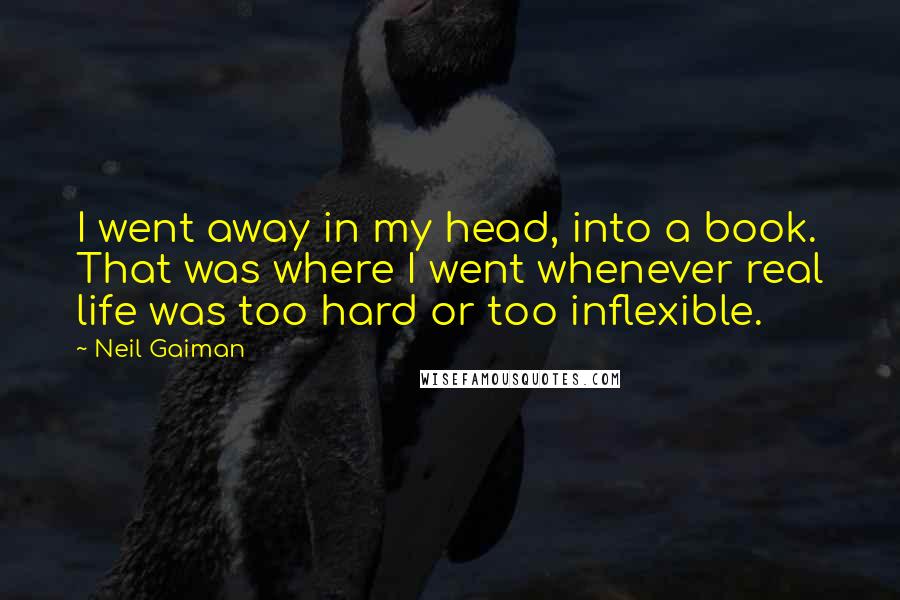 Neil Gaiman Quotes: I went away in my head, into a book. That was where I went whenever real life was too hard or too inflexible.