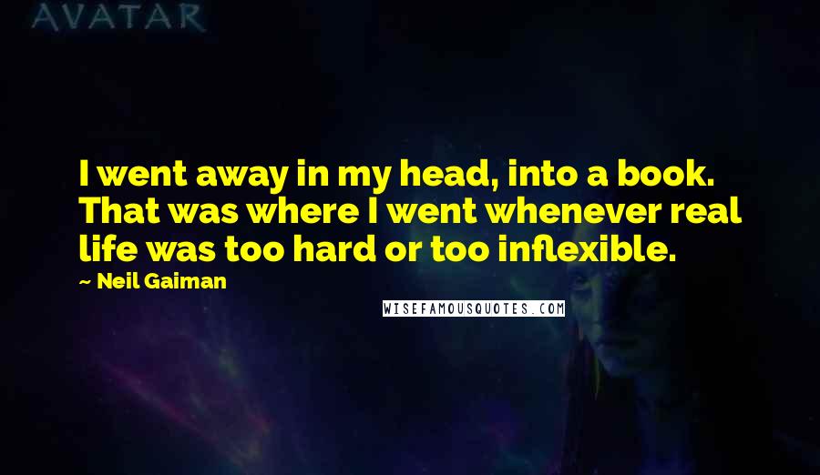 Neil Gaiman Quotes: I went away in my head, into a book. That was where I went whenever real life was too hard or too inflexible.