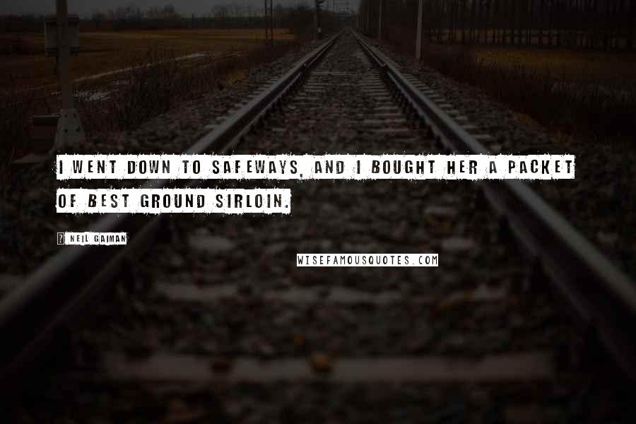 Neil Gaiman Quotes: I went down to Safeways, and I bought her a packet of best ground sirloin.