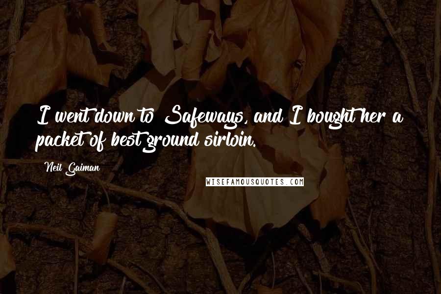 Neil Gaiman Quotes: I went down to Safeways, and I bought her a packet of best ground sirloin.