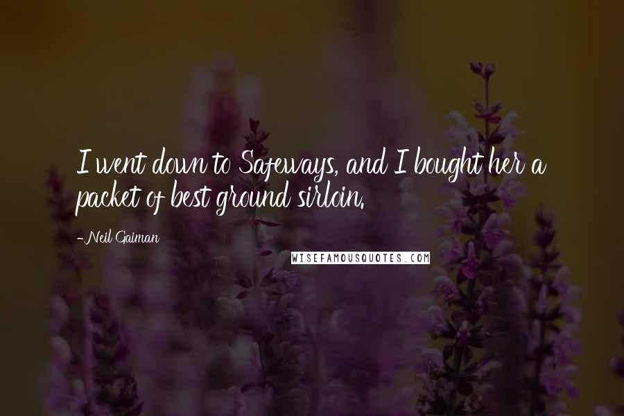 Neil Gaiman Quotes: I went down to Safeways, and I bought her a packet of best ground sirloin.