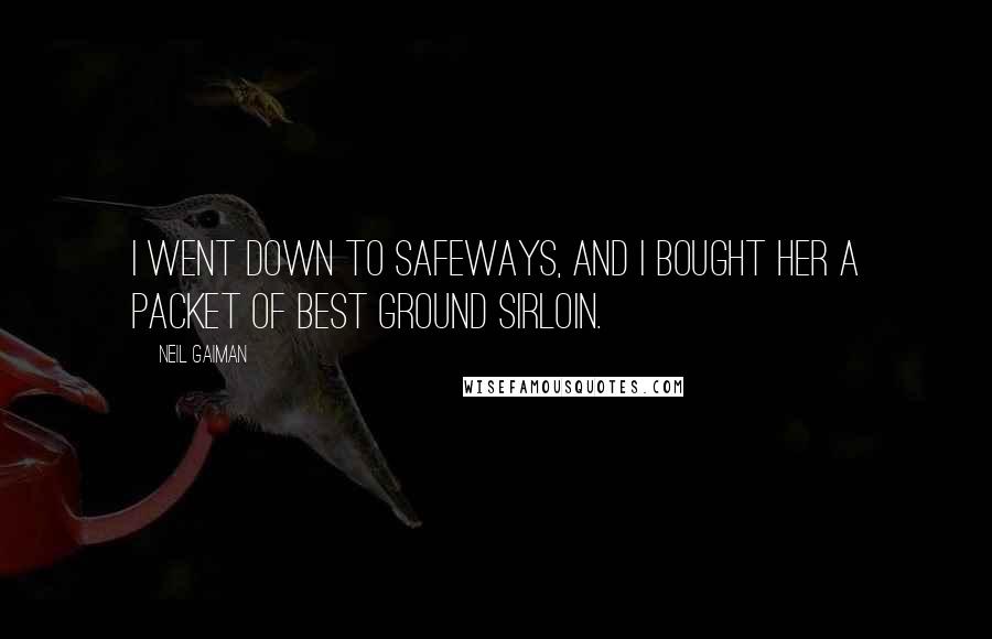 Neil Gaiman Quotes: I went down to Safeways, and I bought her a packet of best ground sirloin.