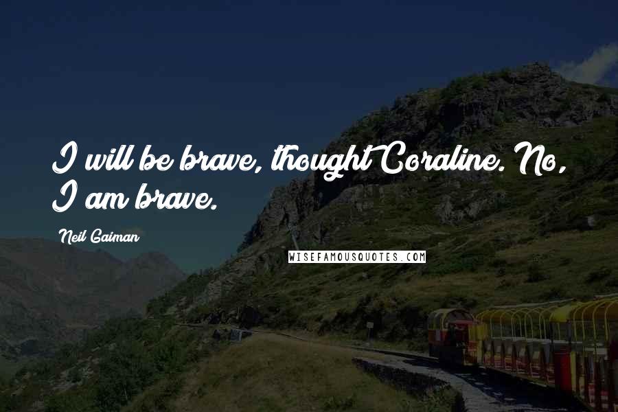 Neil Gaiman Quotes: I will be brave, thought Coraline. No, I am brave.