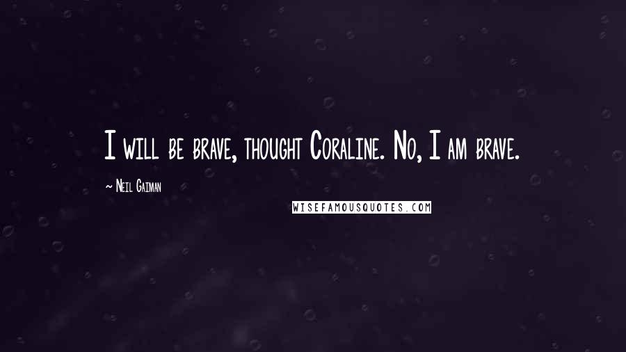 Neil Gaiman Quotes: I will be brave, thought Coraline. No, I am brave.