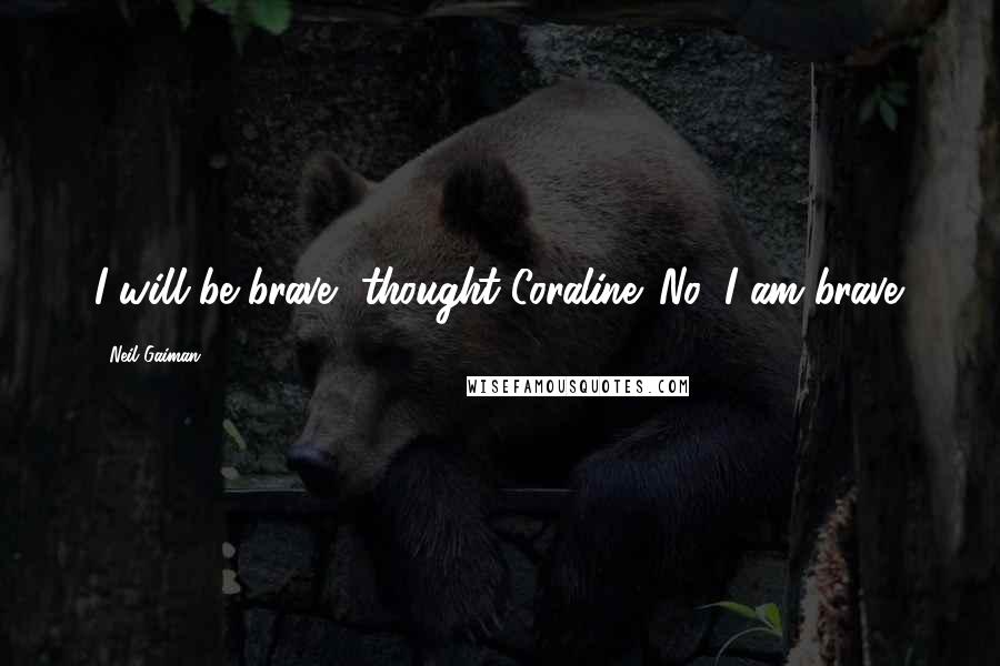 Neil Gaiman Quotes: I will be brave, thought Coraline. No, I am brave.