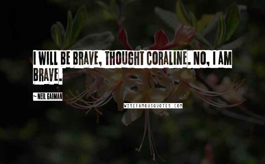 Neil Gaiman Quotes: I will be brave, thought Coraline. No, I am brave.