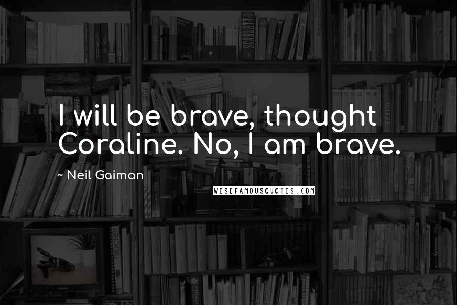 Neil Gaiman Quotes: I will be brave, thought Coraline. No, I am brave.