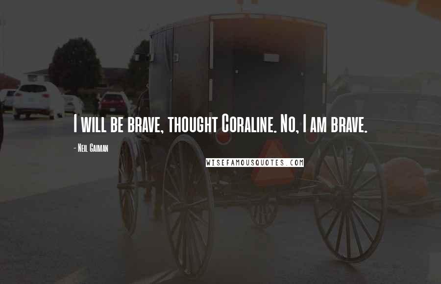 Neil Gaiman Quotes: I will be brave, thought Coraline. No, I am brave.