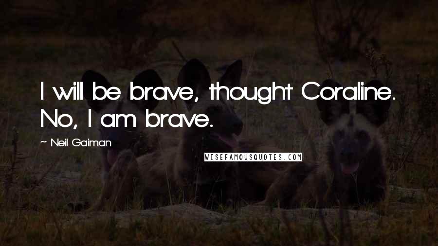 Neil Gaiman Quotes: I will be brave, thought Coraline. No, I am brave.