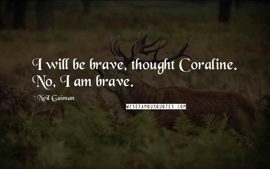 Neil Gaiman Quotes: I will be brave, thought Coraline. No, I am brave.