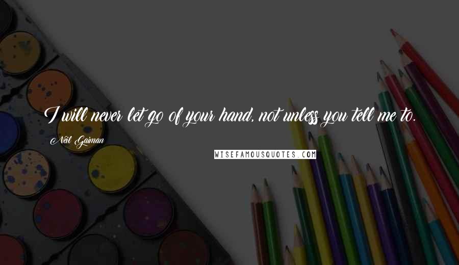Neil Gaiman Quotes: I will never let go of your hand, not unless you tell me to.