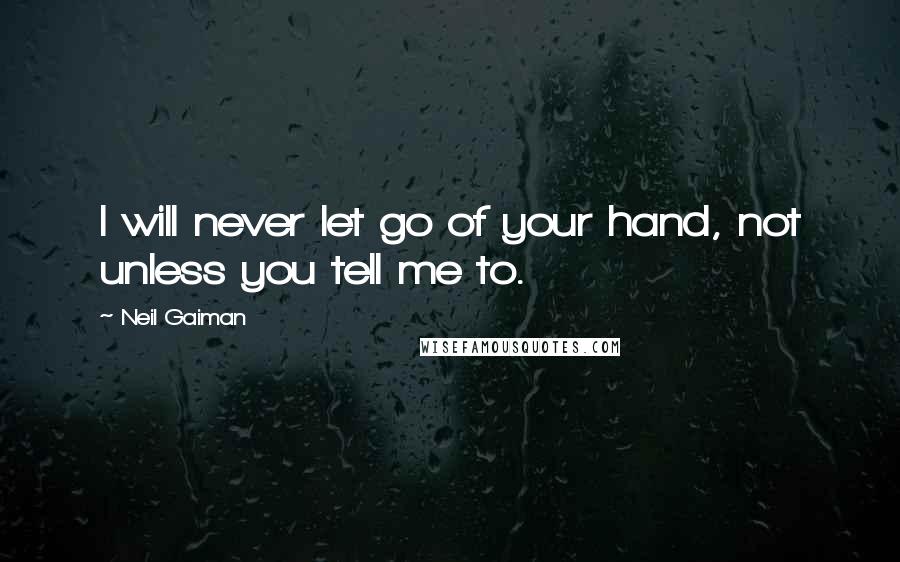 Neil Gaiman Quotes: I will never let go of your hand, not unless you tell me to.