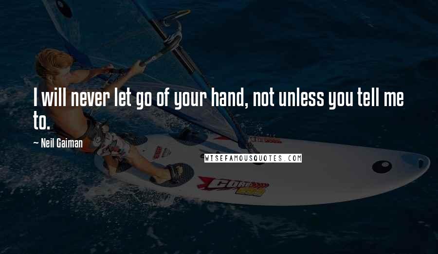 Neil Gaiman Quotes: I will never let go of your hand, not unless you tell me to.