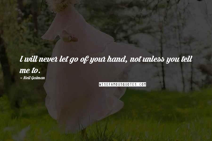 Neil Gaiman Quotes: I will never let go of your hand, not unless you tell me to.