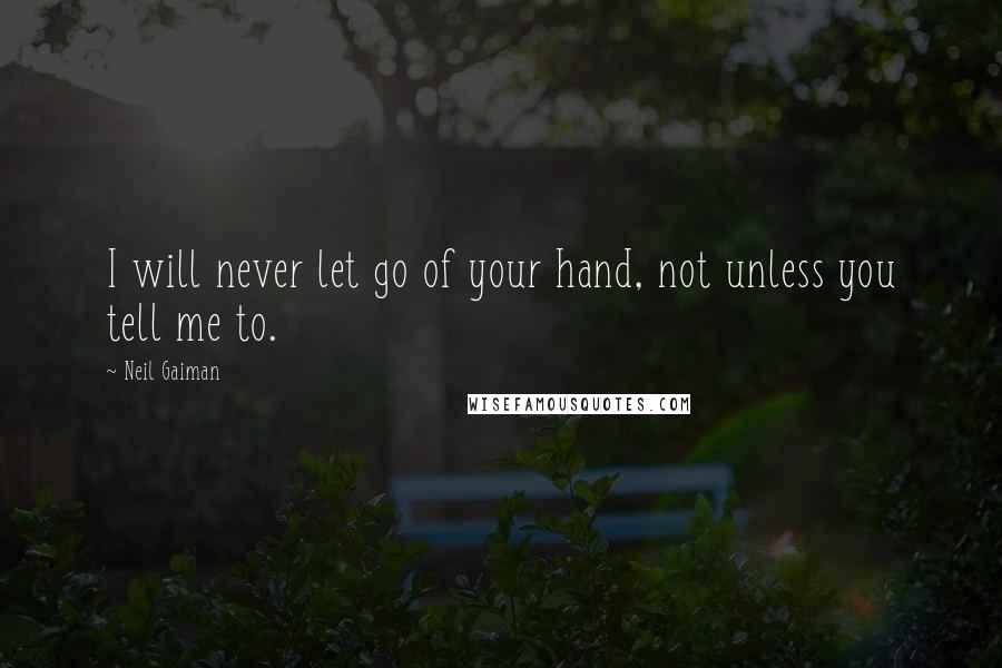 Neil Gaiman Quotes: I will never let go of your hand, not unless you tell me to.