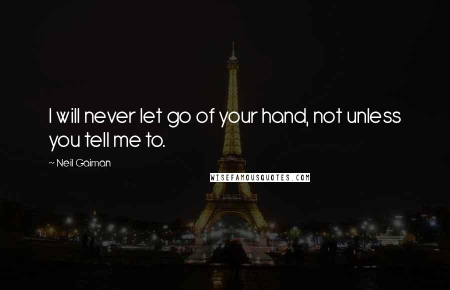 Neil Gaiman Quotes: I will never let go of your hand, not unless you tell me to.