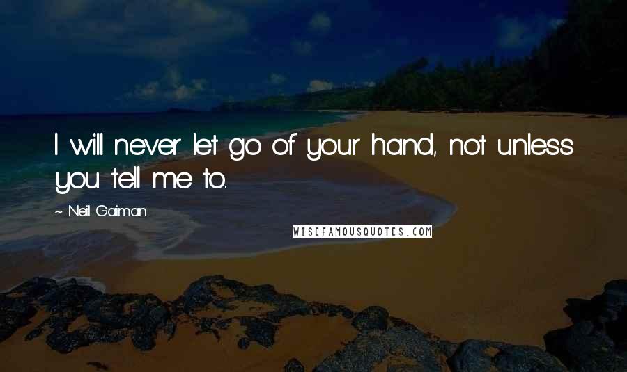 Neil Gaiman Quotes: I will never let go of your hand, not unless you tell me to.